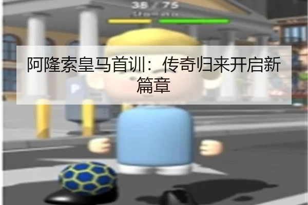 阿隆索皇马首训：传奇归来开启新篇章